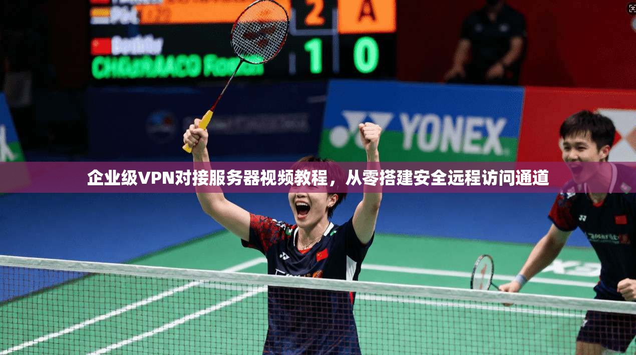 企业级VPN对接服务器视频教程，从零搭建安全远程访问通道