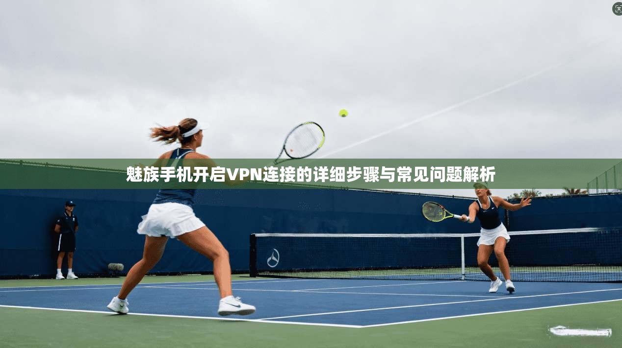 魅族手机开启VPN连接的详细步骤与常见问题解析