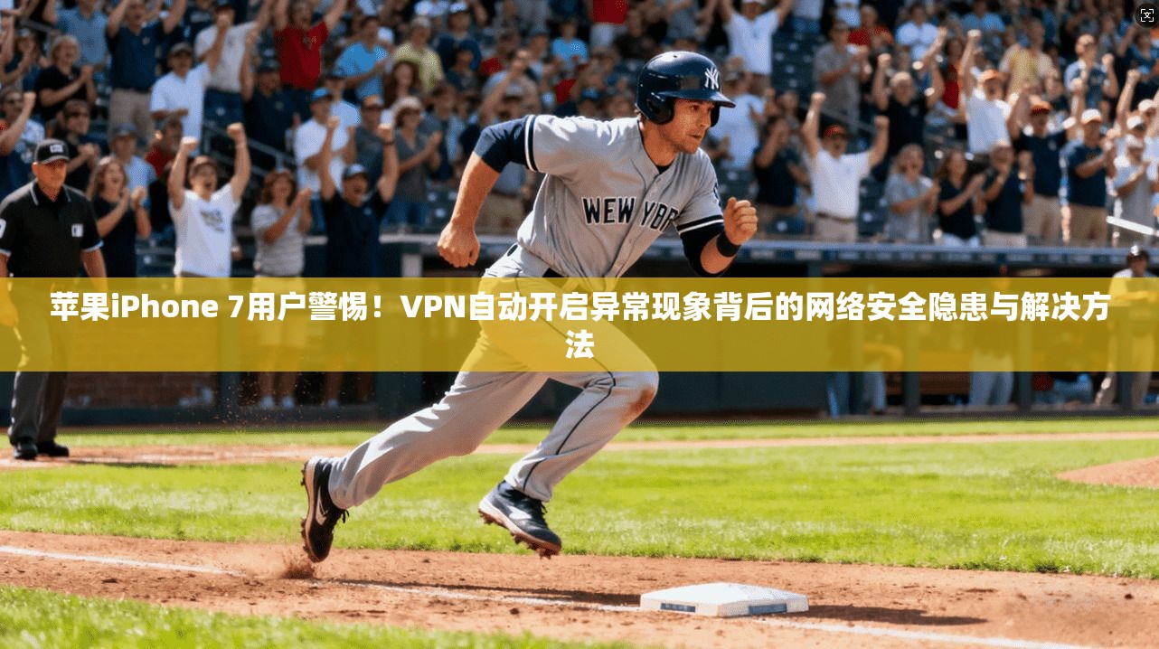 苹果iPhone 7用户警惕！VPN自动开启异常现象背后的网络安全隐患与解决方法