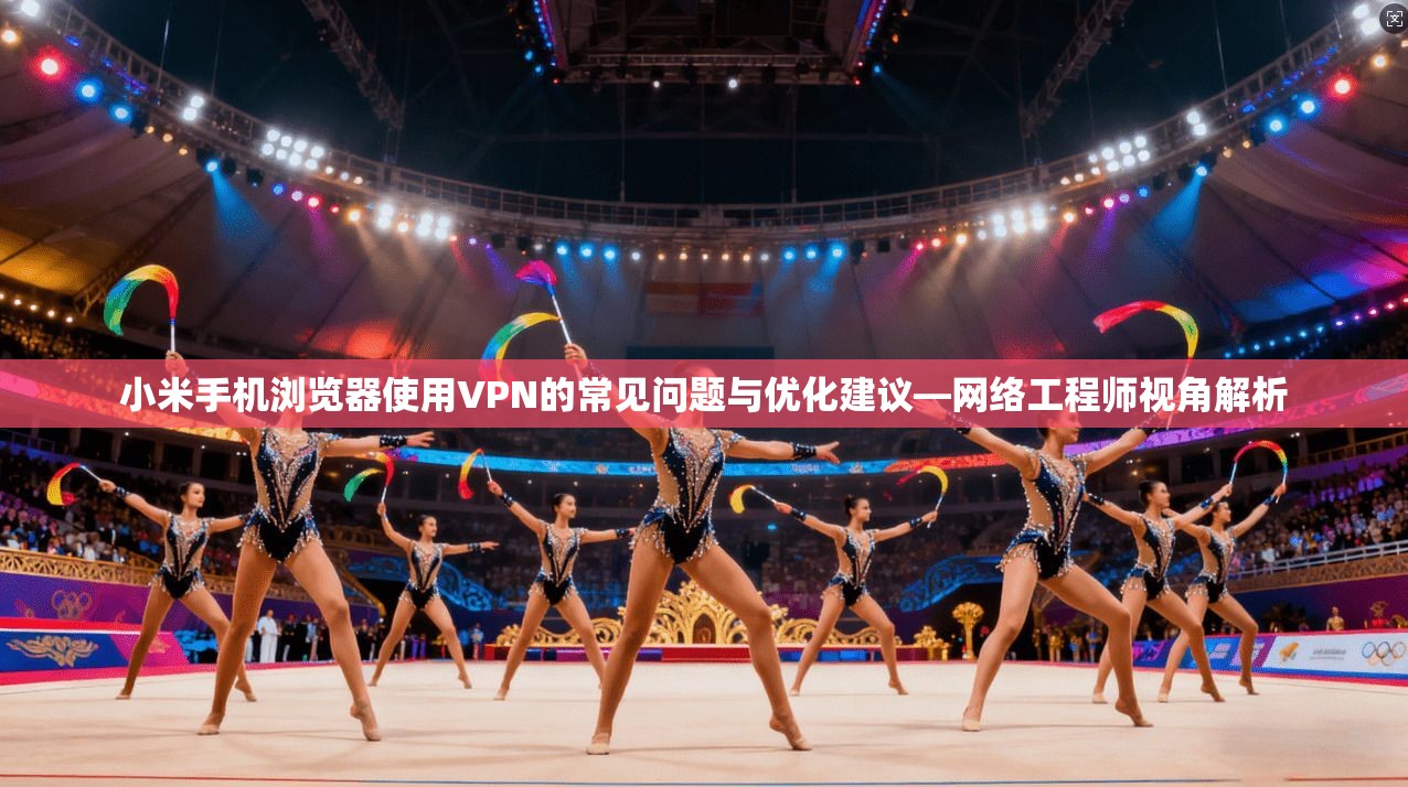 小米手机浏览器使用VPN的常见问题与优化建议—网络工程师视角解析