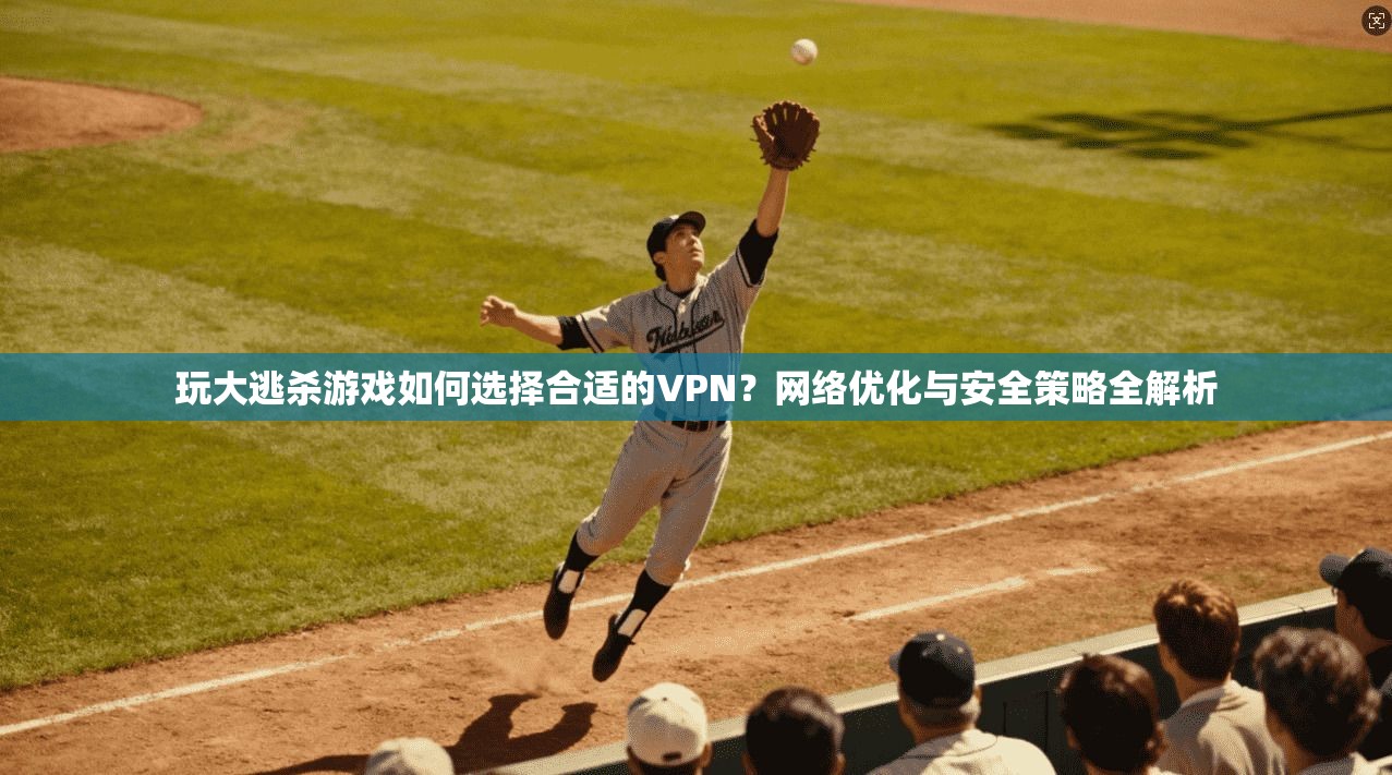 玩大逃杀游戏如何选择合适的VPN?网络优化与安全策略全解析