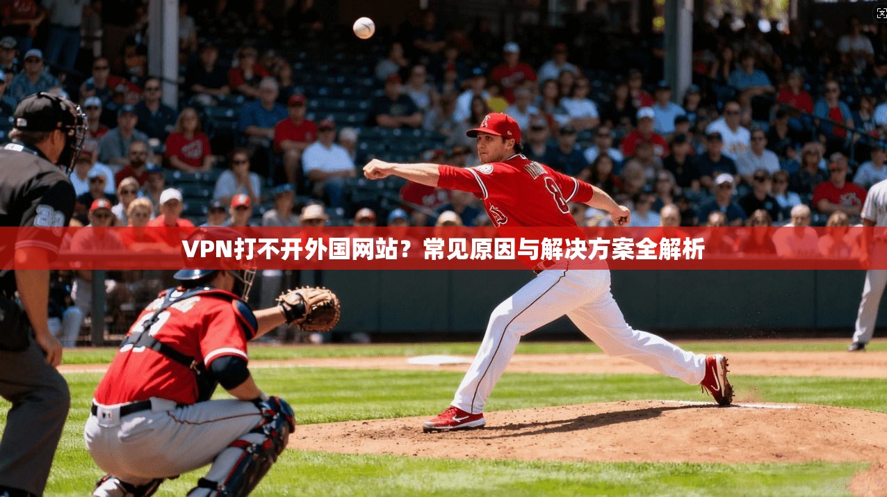 VPN打不开外国网站？常见原因与解决方案全解析