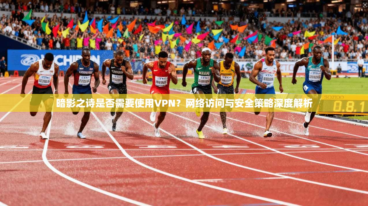 暗影之诗是否需要使用VPN？网络访问与安全策略深度解析