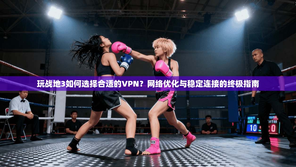 玩战地3如何选择合适的VPN？网络优化与稳定连接的终极指南