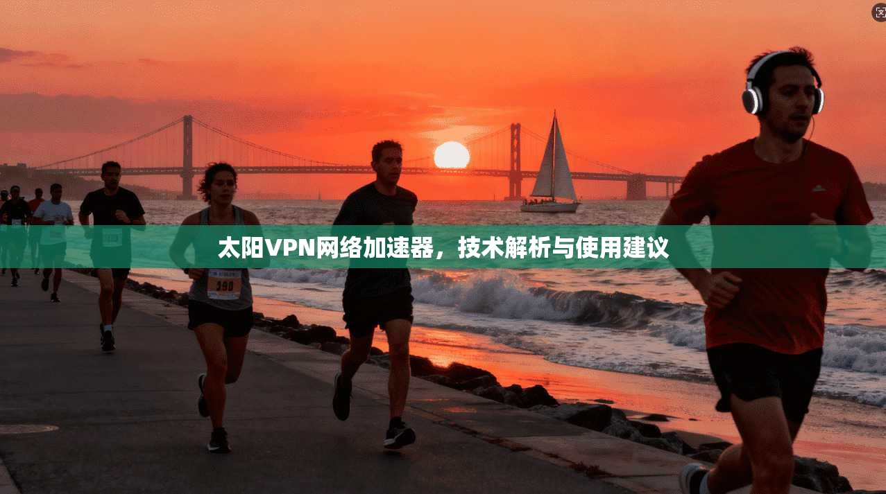太阳VPN网络加速器,技术解析与使用建议