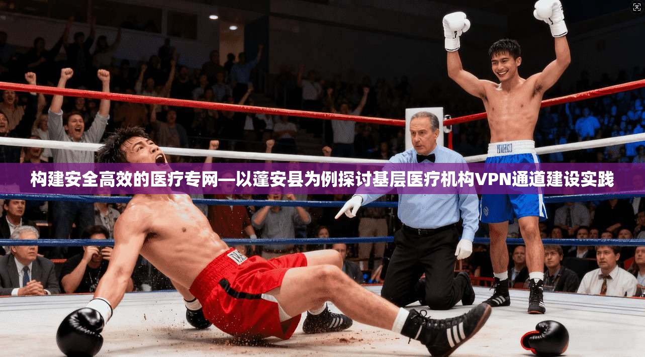 构建安全高效的医疗专网—以蓬安县为例探讨基层医疗机构VPN通道建设实践