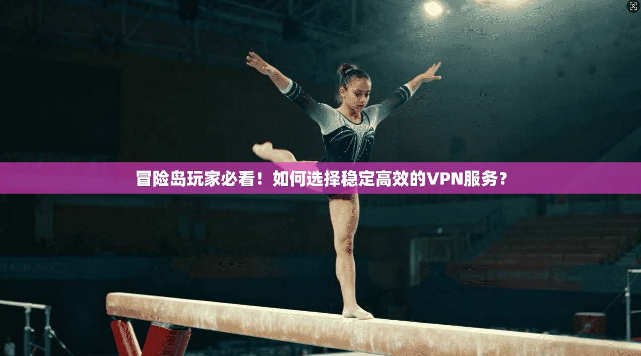 冒险岛玩家必看!如何选择稳定高效的VPN服务?