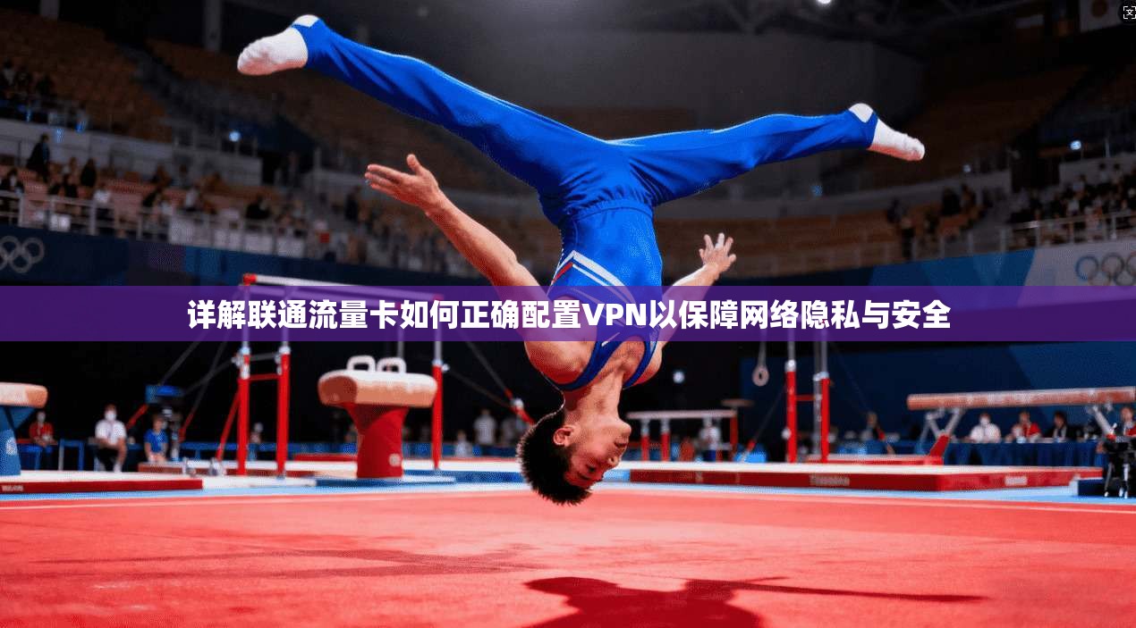 详解联通流量卡如何正确配置VPN以保障网络隐私与安全