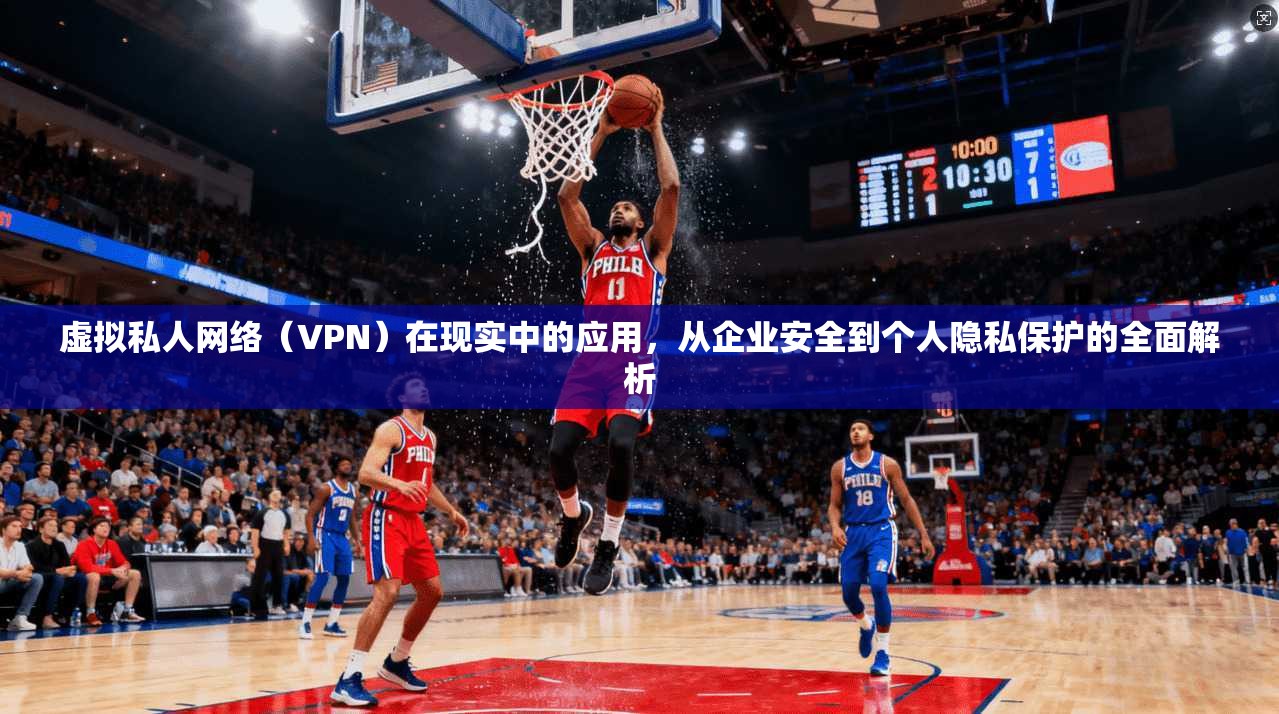 虚拟私人网络（VPN）在现实中的应用，从企业安全到个人隐私保护的全面解析