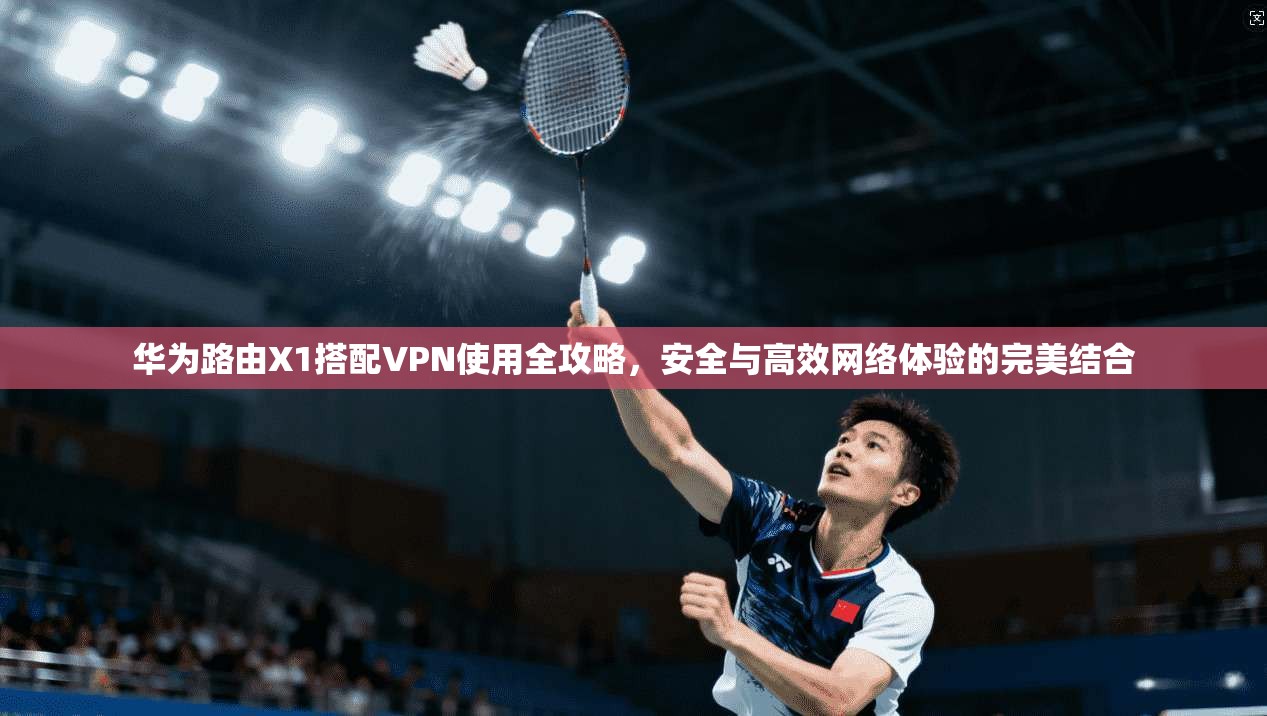 华为路由X1搭配VPN使用全攻略，安全与高效网络体验的完美结合