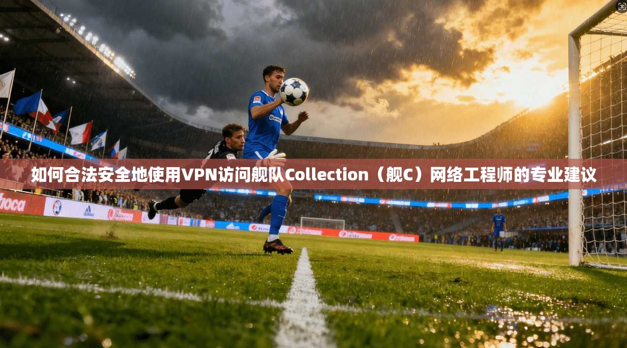 如何合法安全地使用VPN访问舰队Collection（舰C）网络工程师的专业建议