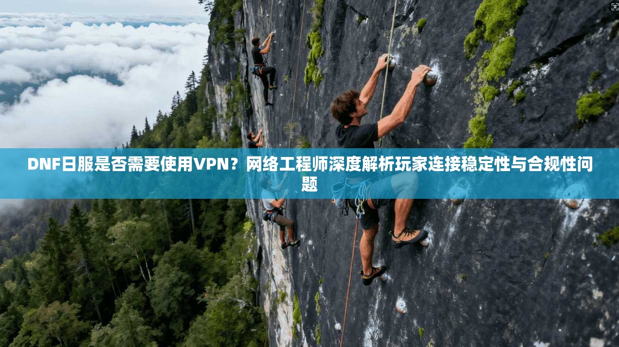 DNF日服是否需要使用VPN？网络工程师深度解析玩家连接稳定性与合规性问题