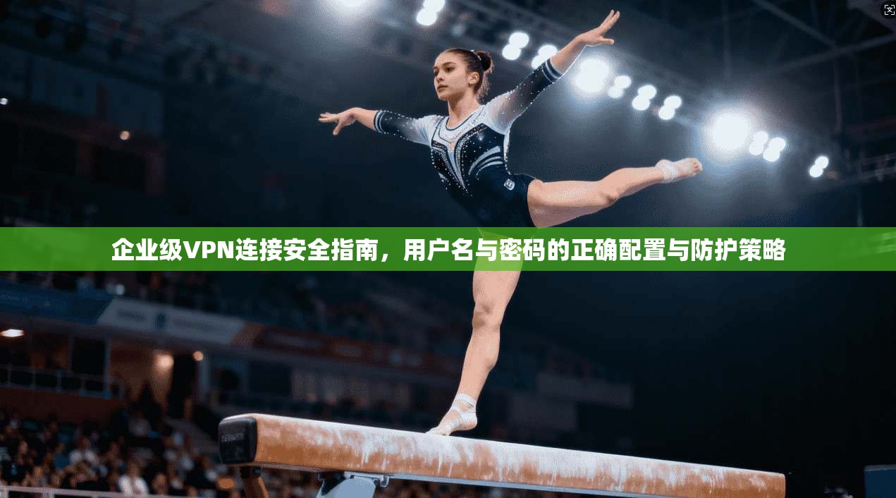 企业级VPN连接安全指南，用户名与密码的正确配置与防护策略
