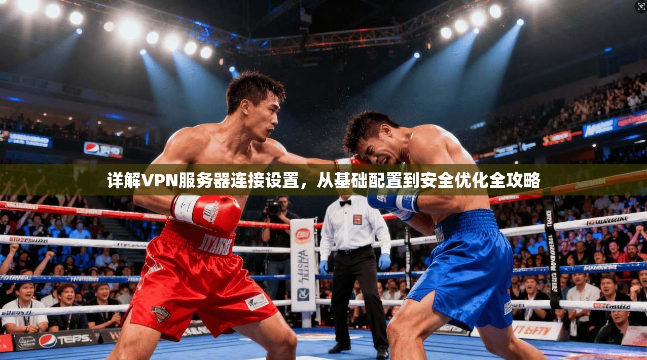 详解VPN服务器连接设置，从基础配置到安全优化全攻略