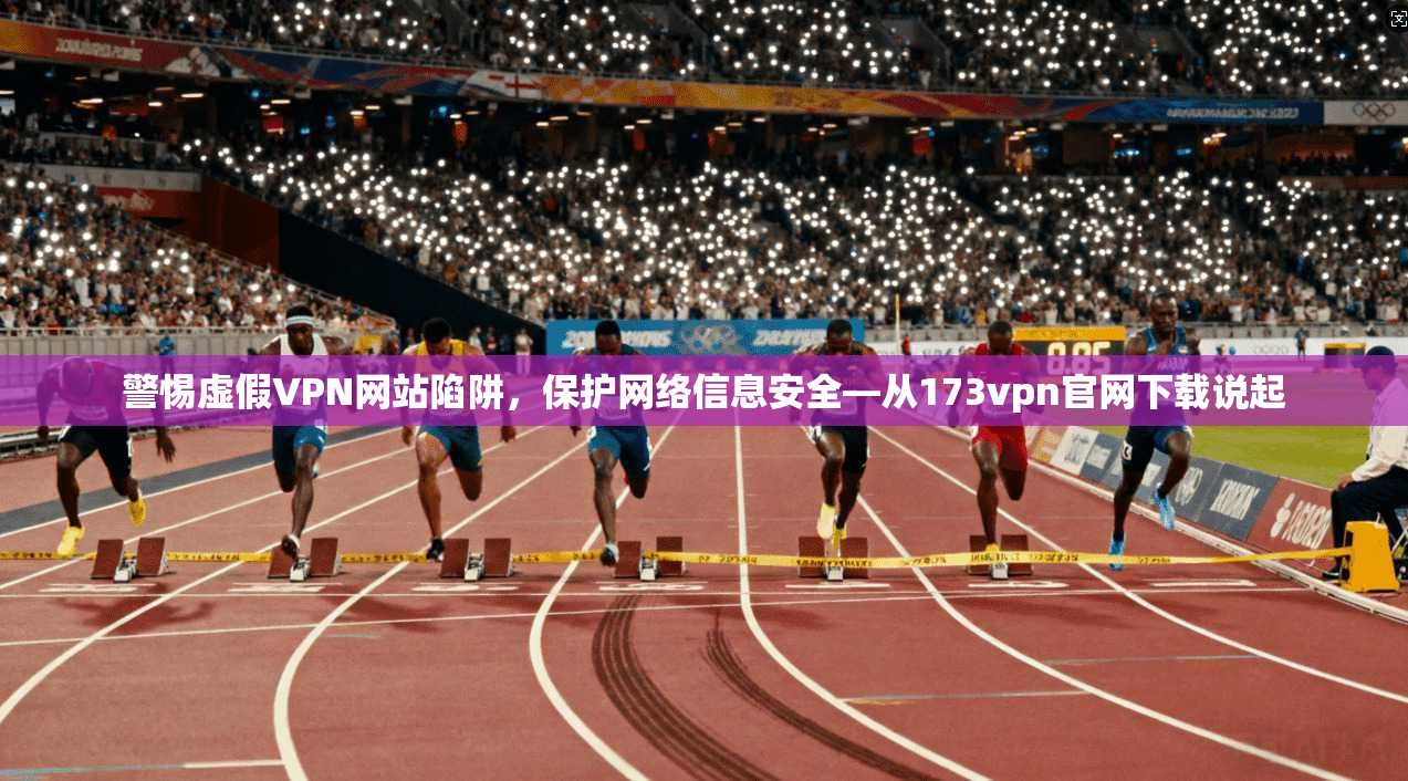 警惕虚假VPN网站陷阱，保护网络信息安全—从173vpn官网下载说起