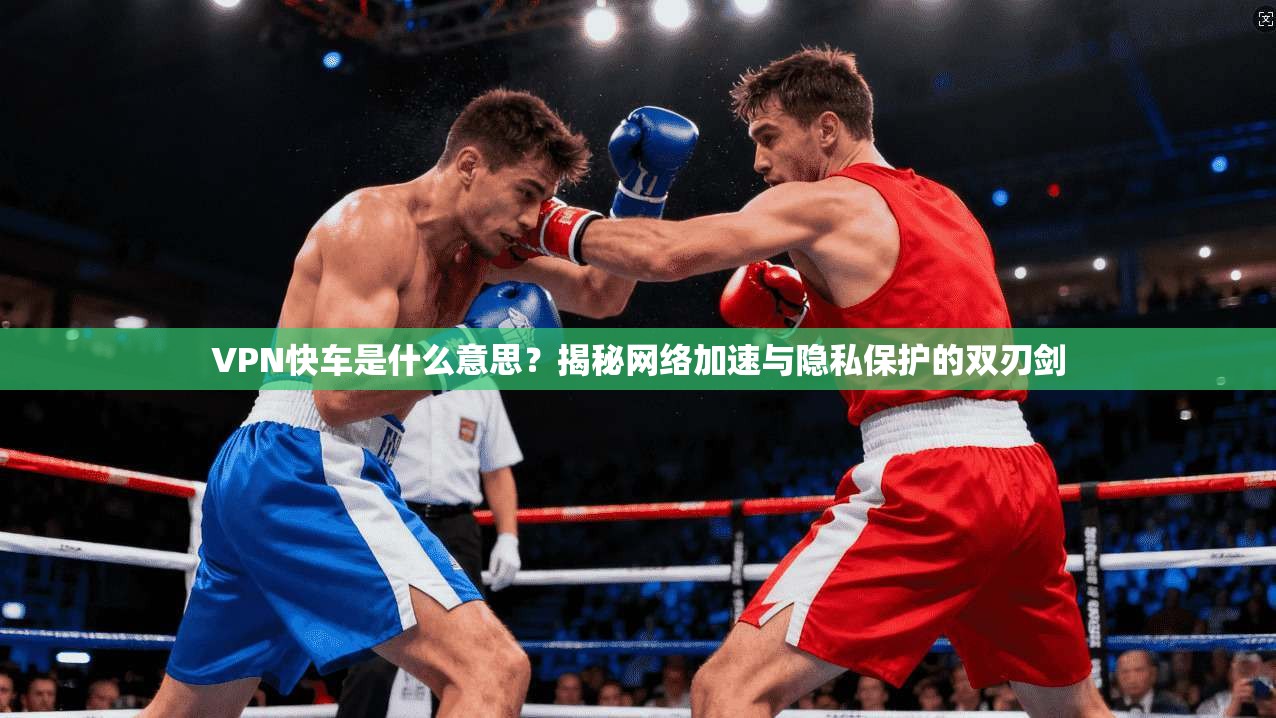 VPN快车是什么意思？揭秘网络加速与隐私保护的双刃剑