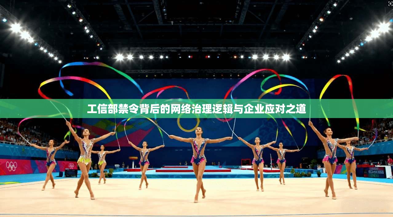 工信部禁令背后的网络治理逻辑与企业应对之道