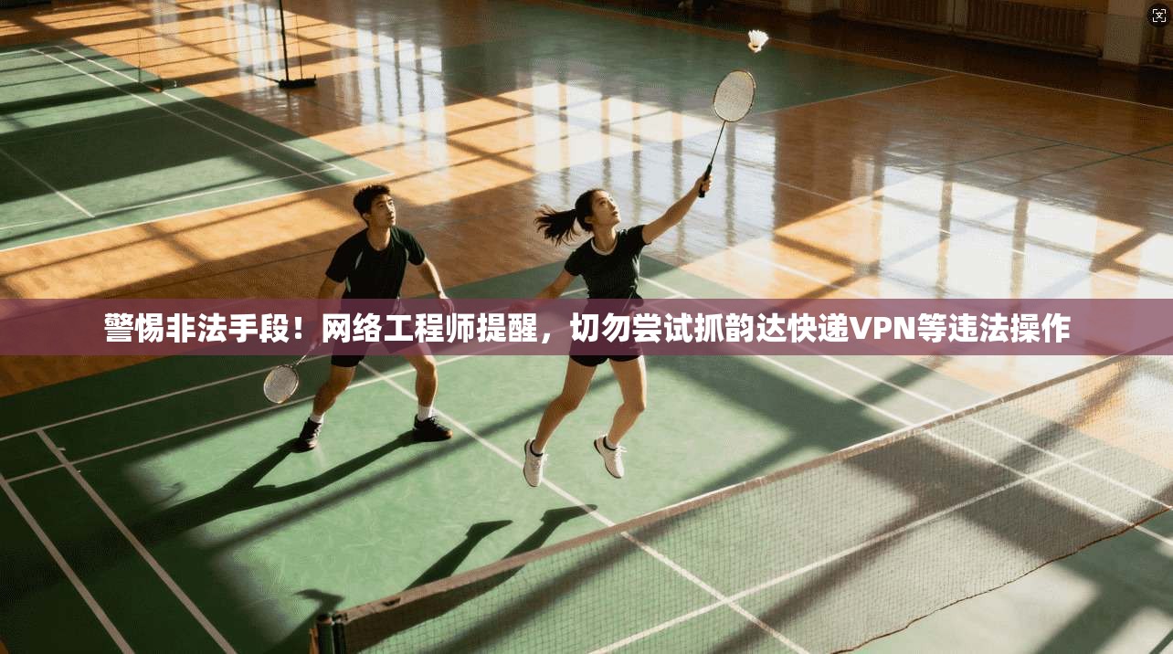 警惕非法手段!网络工程师提醒,切勿尝试抓韵达快递VPN等违法操作