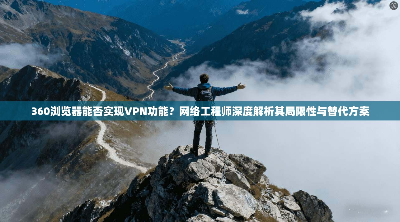 360浏览器能否实现VPN功能?网络工程师深度解析其局限性与替代方案