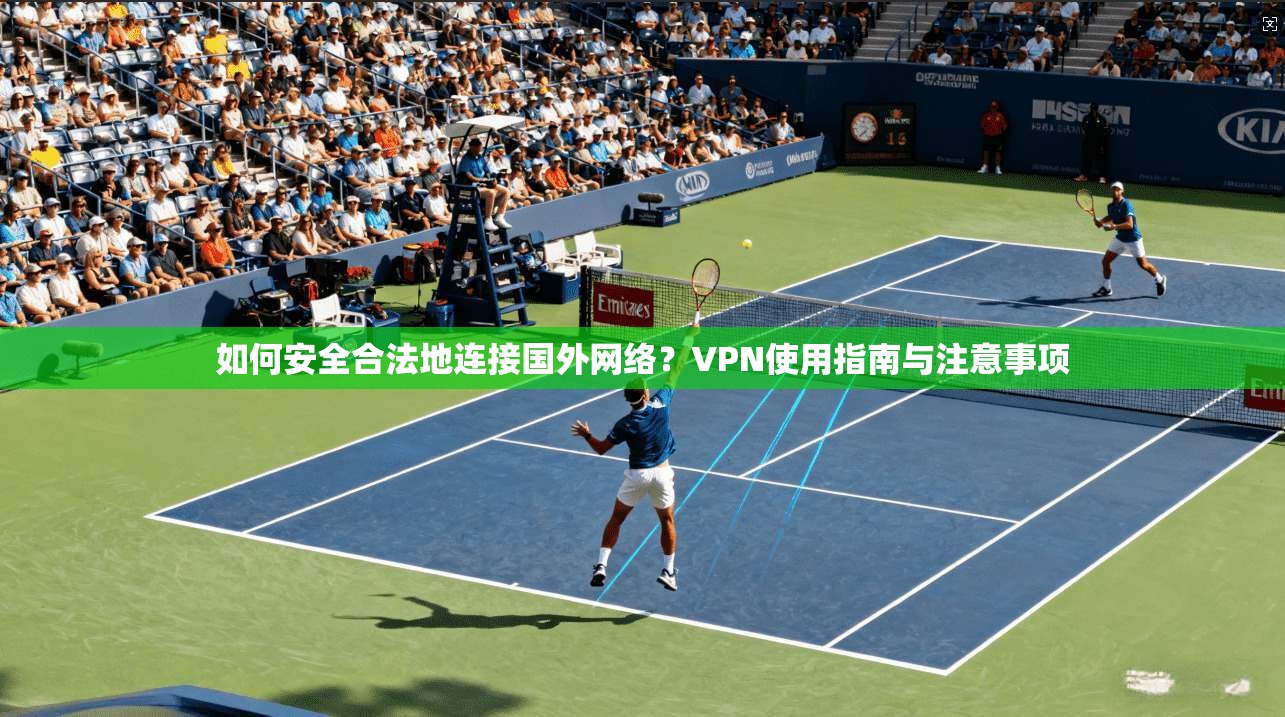 如何安全合法地连接国外网络？VPN使用指南与注意事项