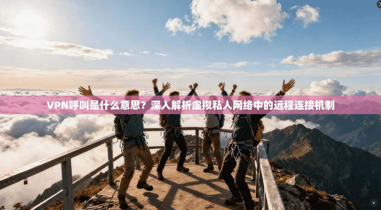 VPN呼叫是什么意思？深入解析虚拟私人网络中的远程连接机制