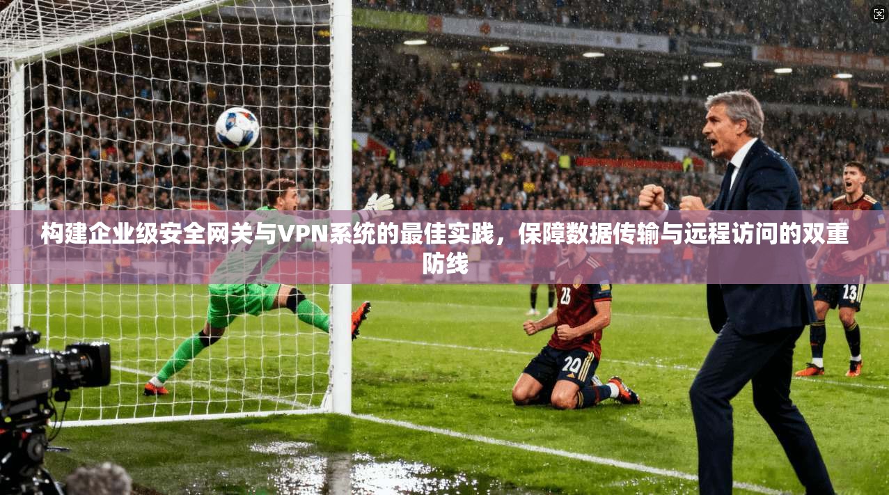 构建企业级安全网关与VPN系统的最佳实践，保障数据传输与远程访问的双重防线