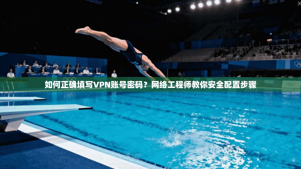 如何正确填写VPN账号密码？网络工程师教你安全配置步骤