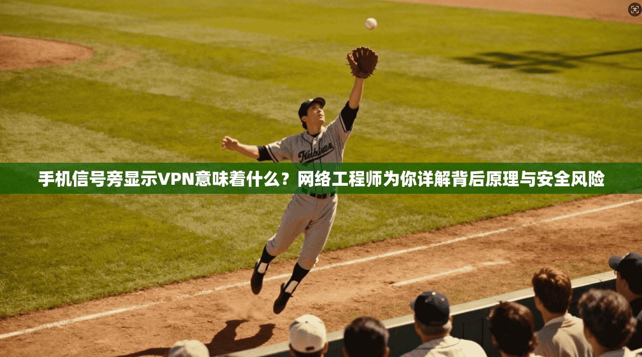 手机信号旁显示VPN意味着什么？网络工程师为你详解背后原理与安全风险