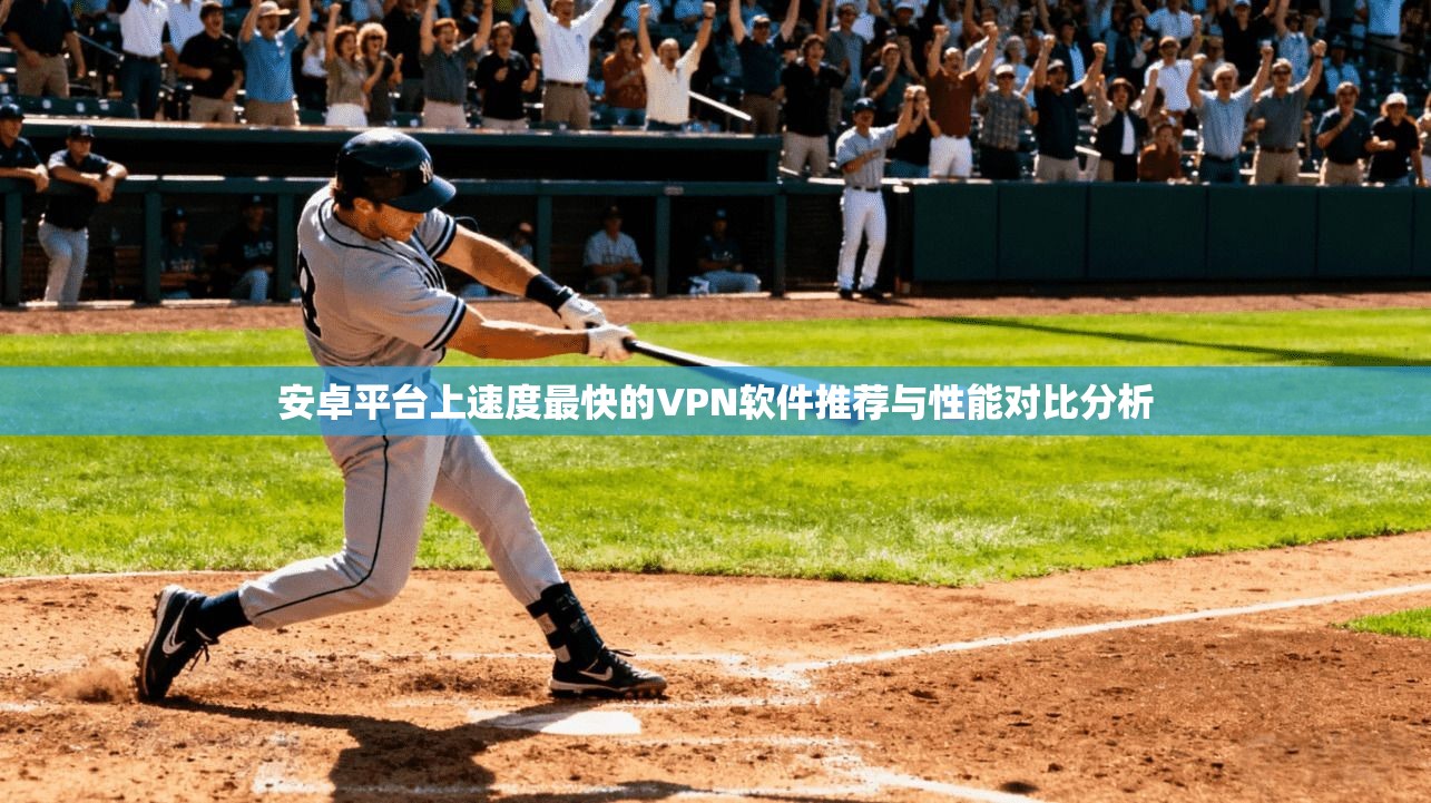 安卓平台上速度最快的VPN软件推荐与性能对比分析