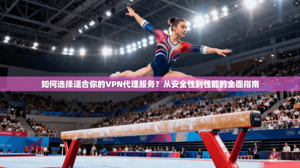 如何选择适合你的VPN代理服务？从安全性到性能的全面指南