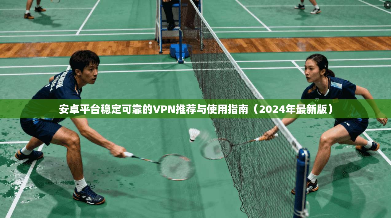 安卓平台稳定可靠的VPN推荐与使用指南（2024年最新版）
