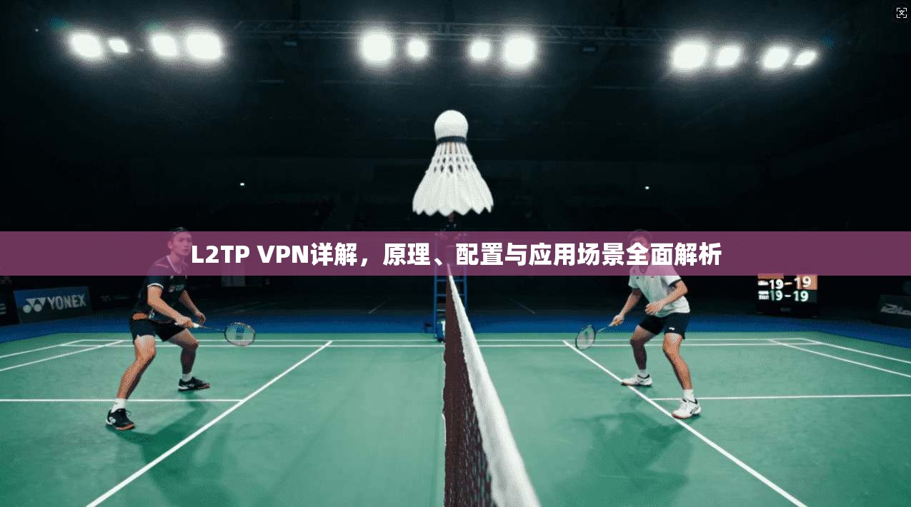 L2TP VPN详解，原理、配置与应用场景全面解析
