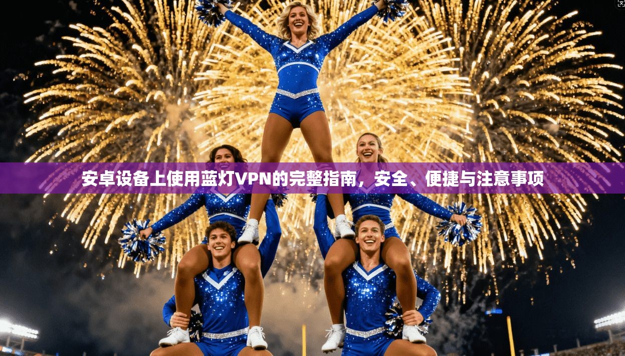 安卓设备上使用蓝灯VPN的完整指南，安全、便捷与注意事项