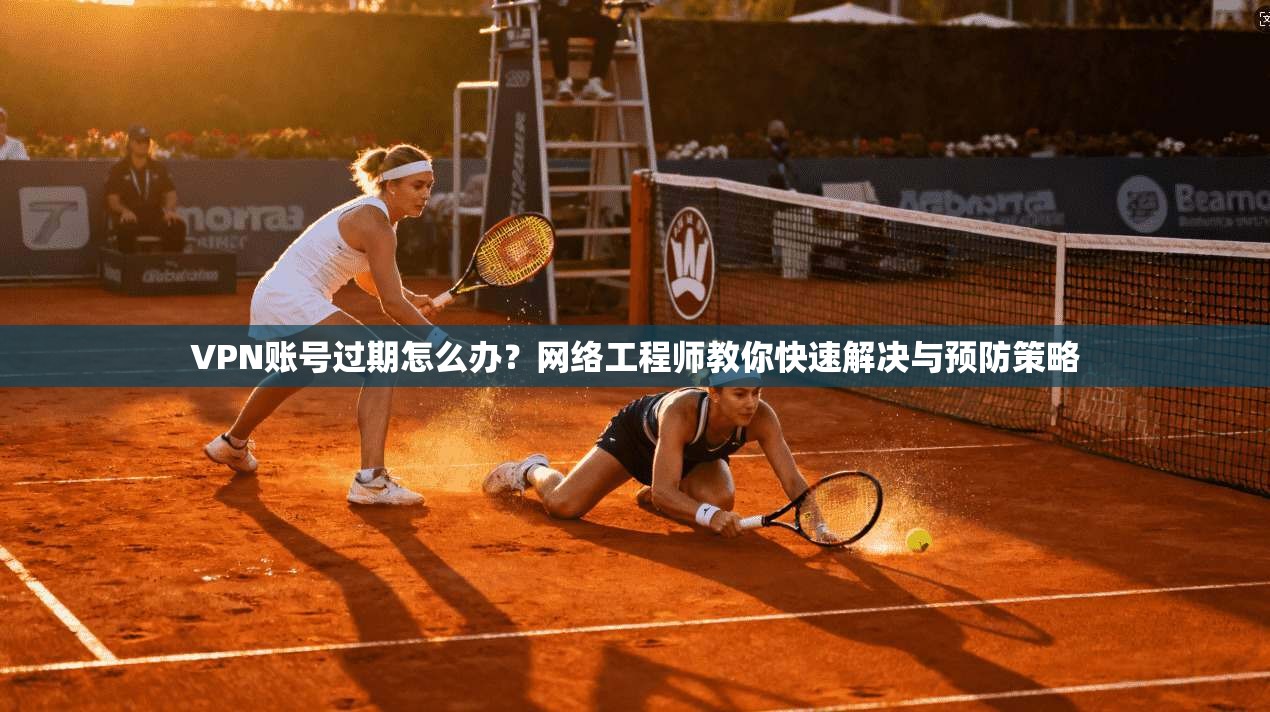VPN账号过期怎么办？网络工程师教你快速解决与预防策略