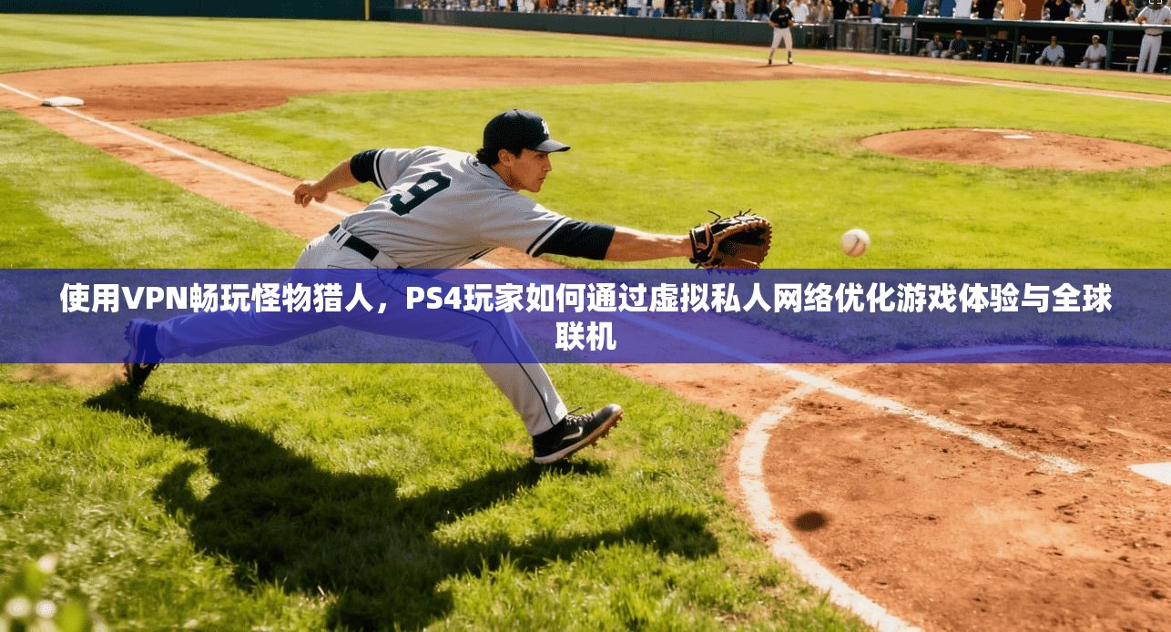 使用VPN畅玩怪物猎人，PS4玩家如何通过虚拟私人网络优化游戏体验与全球联机