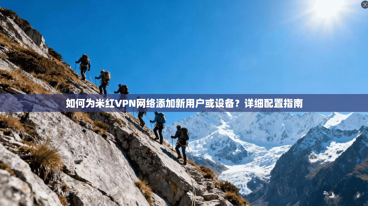 如何为米红VPN网络添加新用户或设备?详细配置指南