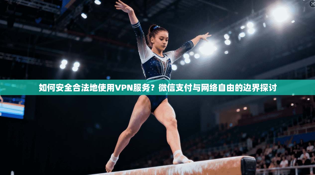 如何安全合法地使用VPN服务？微信支付与网络自由的边界探讨