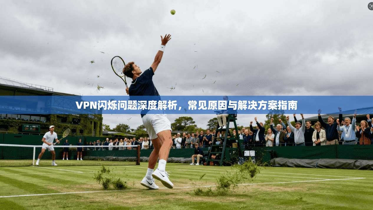 VPN闪烁问题深度解析，常见原因与解决方案指南