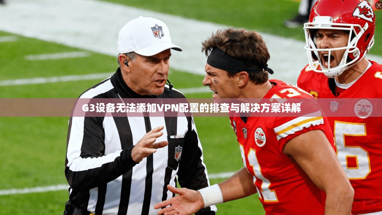 G3设备无法添加VPN配置的排查与解决方案详解