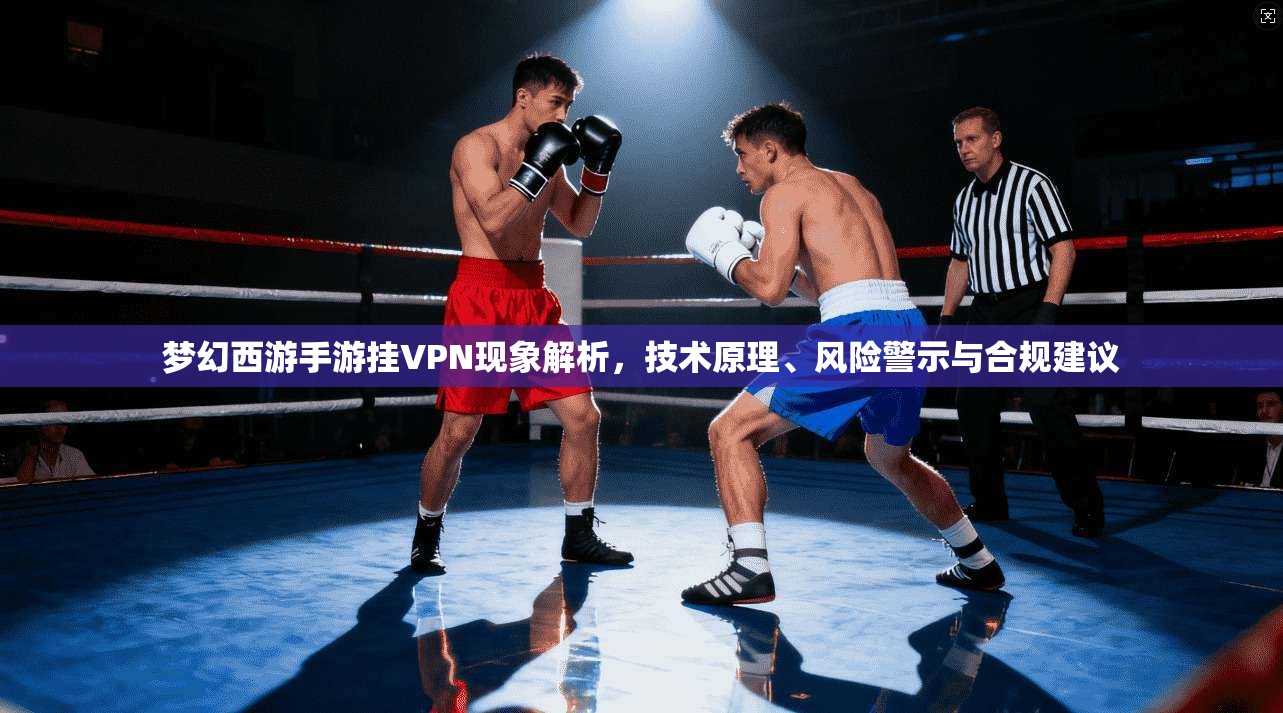 梦幻西游手游挂VPN现象解析，技术原理、风险警示与合规建议
