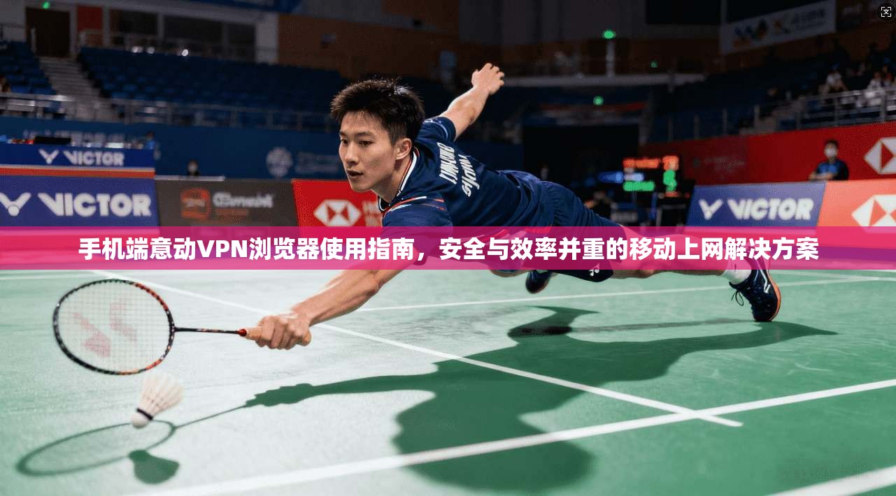 手机端意动VPN浏览器使用指南，安全与效率并重的移动上网解决方案