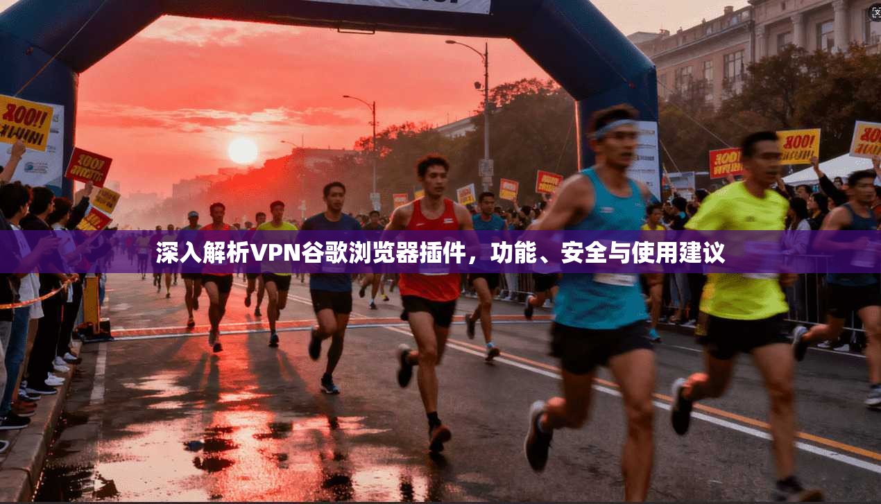 深入解析VPN谷歌浏览器插件，功能、安全与使用建议