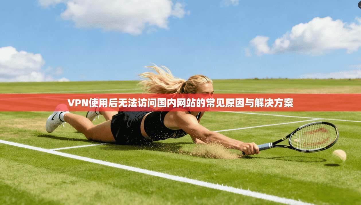 VPN使用后无法访问国内网站的常见原因与解决方案