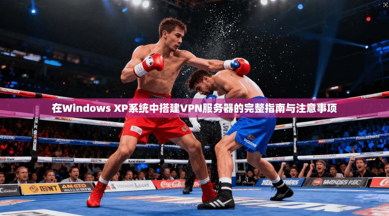 在Windows XP系统中搭建VPN服务器的完整指南与注意事项
