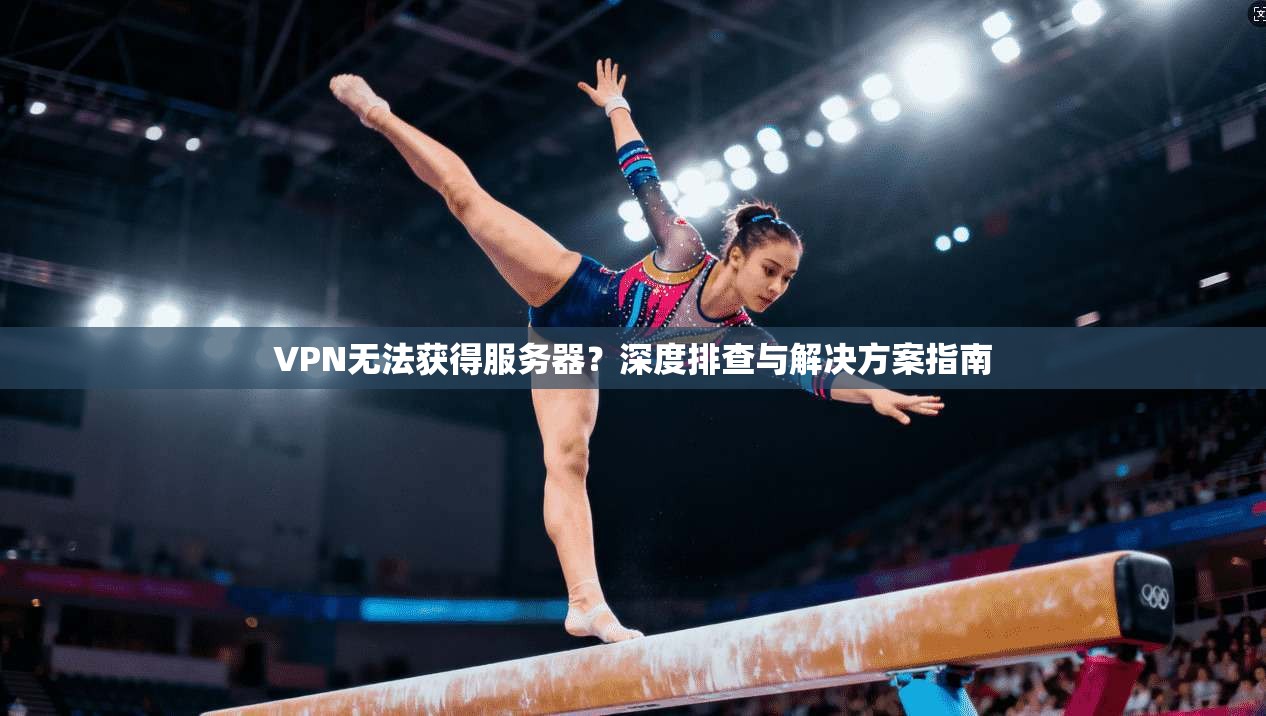 VPN无法获得服务器?深度排查与解决方案指南