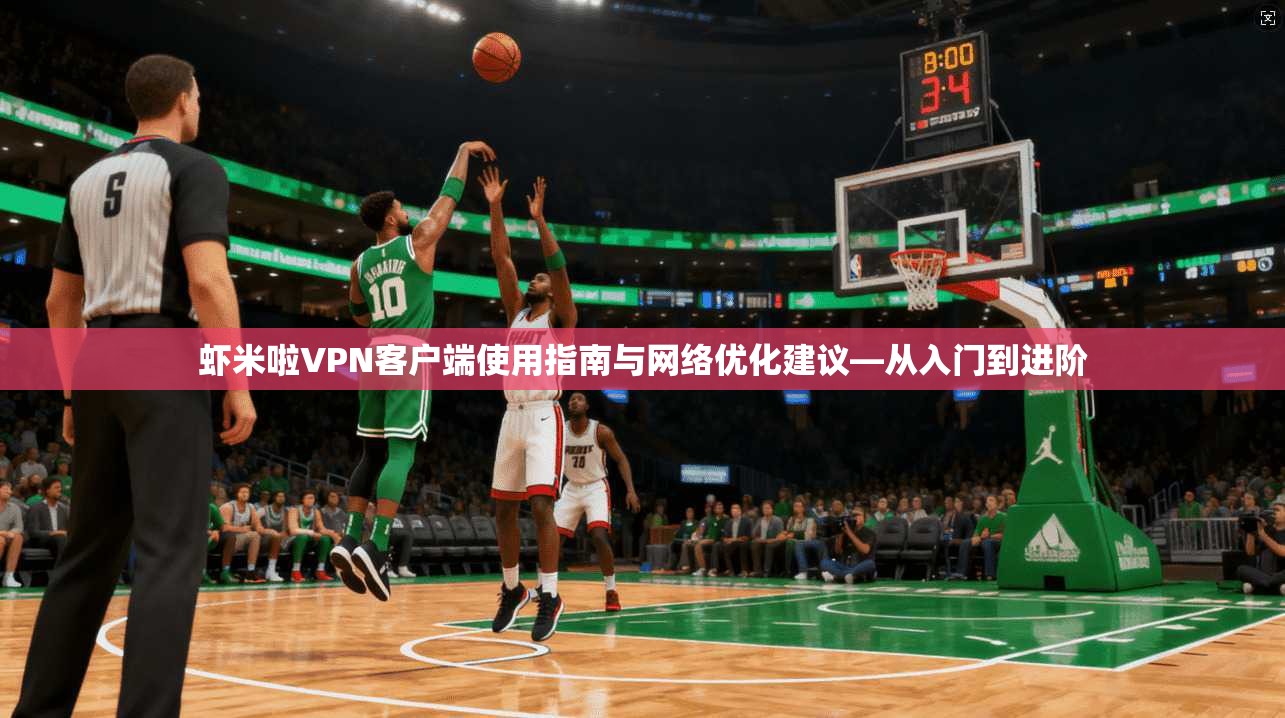 虾米啦VPN客户端使用指南与网络优化建议—从入门到进阶