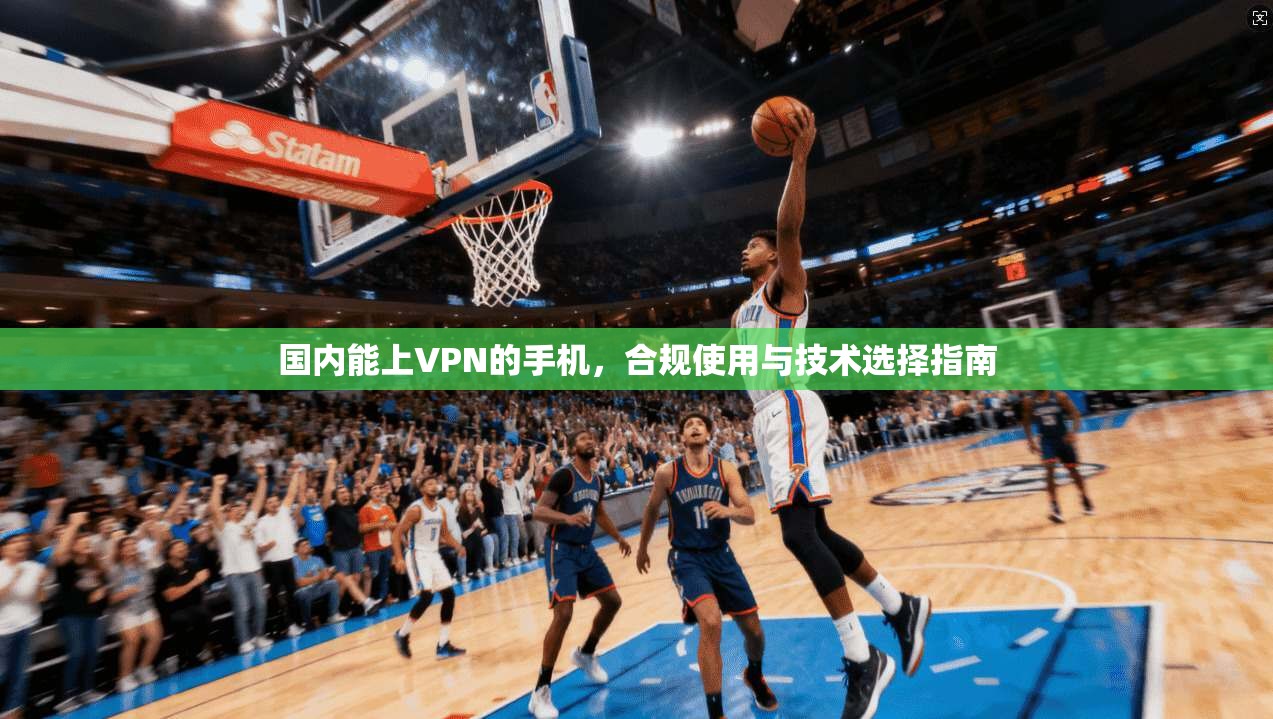 国内能上VPN的手机,合规使用与技术选择指南