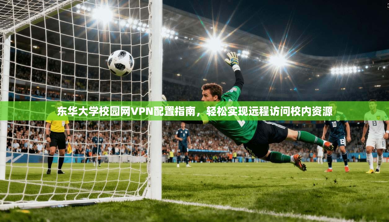 东华大学校园网VPN配置指南，轻松实现远程访问校内资源