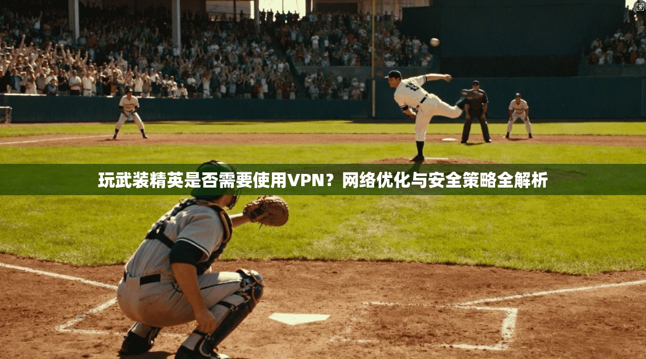 玩武装精英是否需要使用VPN?网络优化与安全策略全解析