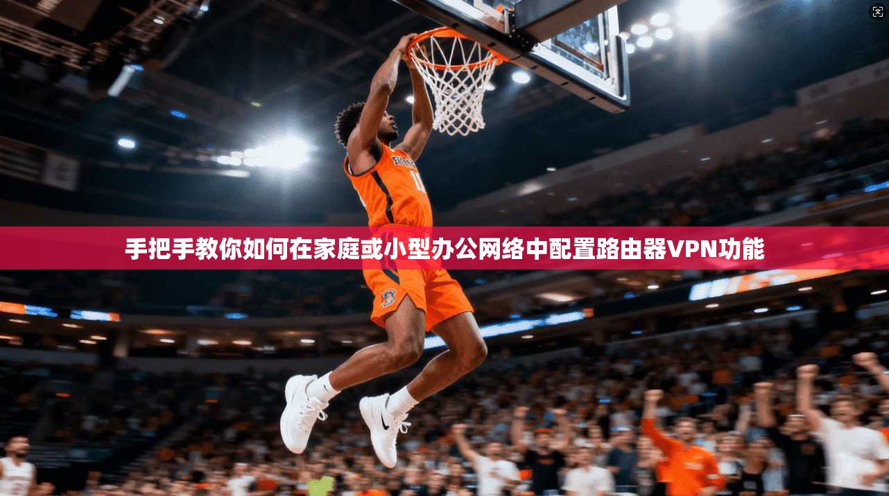 手把手教你如何在家庭或小型办公网络中配置路由器VPN功能